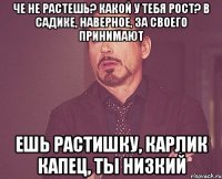 че не растешь? какой у тебя рост? в садике, наверное, за своего принимают ешь растишку, карлик капец, ты низкий