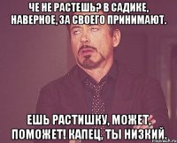 че не растешь? в садике, наверное, за своего принимают. ешь растишку, может, поможет! капец, ты низкий.