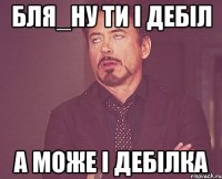 бля_ну ти і дебіл а може і дебілка