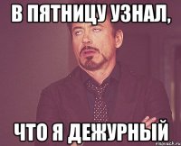 в пятницу узнал, что я дежурный