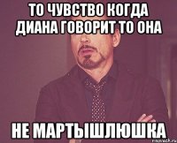 то чувство когда диана говорит то она не мартышлюшка