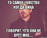 то самое чувство когда вика говорит, что она не врёт мне.....