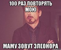 100 раз повторять мою маму зовут элеонора