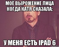 моё вырожение лица когда катя сказала: у меня есть ipad 6