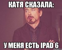 катя сказала: у меня есть ipad 6