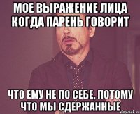 мое выражение лица когда парень говорит что ему не по себе, потому что мы сдержанные