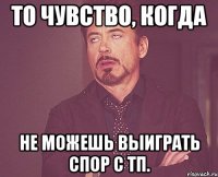 то чувство, когда не можешь выиграть спор с тп.