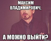 максим владимирович, а можно выйти?