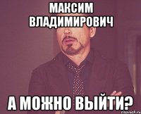 максим владимирович а можно выйти?