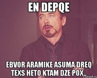 en depqe ebvor aramike asuma dreq texs heto ktam dze pox..