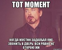 тот момент когда жустин задалбал уже звонить в дверь. вси равно не открою жи