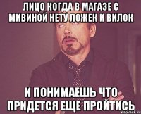 лицо когда в магазе с мивиной нету ложек и вилок и понимаешь что придется еще пройтись