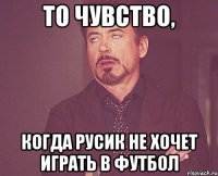 то чувство, когда русик не хочет играть в футбол