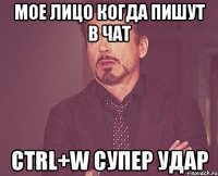 мое лицо когда пишут в чат ctrl+w супер удар