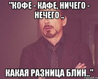 "кофе - кафе, ничего - нечего .. какая разница блин.."