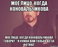 моё лицо, когда коновальчикова моё лицо, когда коновальчикова говорит: "я нужна вам только из за фотика"