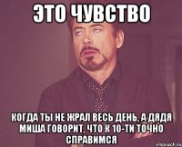 это чувство когда ты не жрал весь день, а дядя миша говорит, что к 10-ти точно справимся