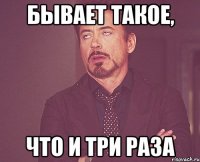 бывает такое, что и три раза