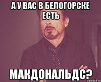 а у вас в белогорске есть макдональдс?