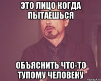 это лицо когда пытаешься объяснить что-то тупому человеку