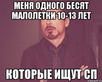 меня одного бесят малолетки 10-13 лет которые ищут сп