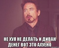  не хуя не делать и диван денег вот это ахуено