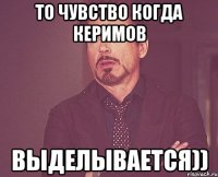 то чувство когда керимов выделывается))