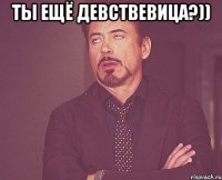 ты ещё девствевица?)) 