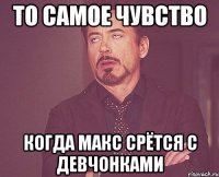 то самое чувство когда макс срётся с девчонками