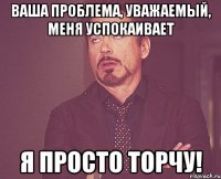 ваша проблема, уважаемый, меня успокаивает я просто торчу!