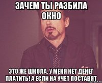 зачем ты разбила окно это же школа. у меня нет денег платить! а если на учет поставят