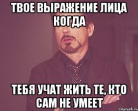 твое выражение лица когда тебя учат жить те, кто сам не умеет