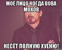 моё лицо когда вова мохов несёт полную хуеню!