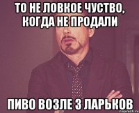 то не ловкое чуство, когда не продали пиво возле 3 ларьков