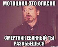 мотоцикл это опасно смертник ебанный ты разобьешься