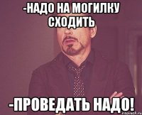 -надо на могилку сходить -проведать надо!