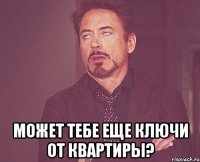  может тебе еще ключи от квартиры?