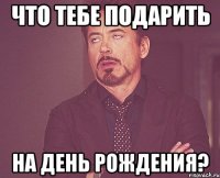 что тебе подарить на день рождения?