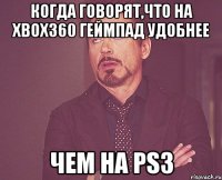 когда говорят,что на xbox360 геймпад удобнее чем на ps3