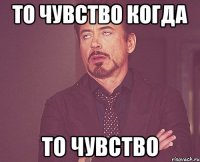 то чувство когда то чувство