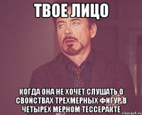 твое лицо когда она не хочет слушать о свойствах трехмерных фигур в четырех мерном тессеракте