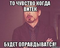 то чувство когда витек будет оправдыватся!