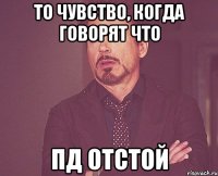 то чувство, когда говорят что пд отстой