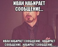 иван набирает сообщение... иван набирает сообщение...набирает сообщение...набирает сообщение..