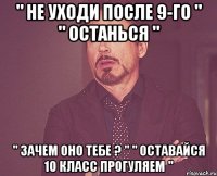 " не уходи после 9-го " " останься " " зачем оно тебе ? " " оставайся 10 класс прогуляем "