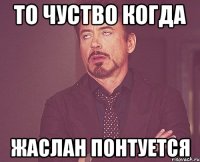 то чуство когда жаслан понтуется