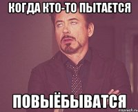 когда кто-то пытается повыёбыватся