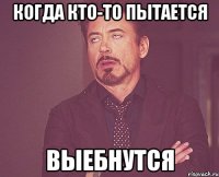 когда кто-то пытается выебнутся