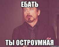 ебать ты остроумная