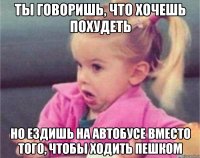 ты говоришь, что хочешь похудеть но ездишь на автобусе вместо того, чтобы ходить пешком